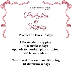 May include: Pink ribbon border with the text "Kelly May's Little Shop" and "Production & Shipping". The text below states "Production takes 1-5 days".  The text below that states "USA standard shipping: 4-8 business days, upgrade to standard plus shipping: 2-5 business days, Canadian & International Shipping: 10-30 business days".