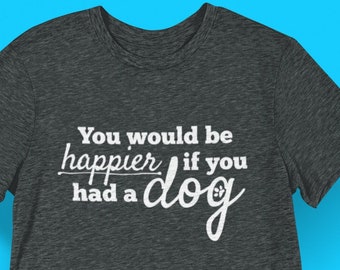 You Would Be Happier If You Had A Dog Unisex T-Shirt - Dog Mom - Rescue Dog - Dog Accessories - Dog Clothes - Dog Shirt