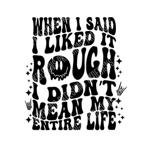 May include: Black and white graphic text design with a dripping smiley face. The text reads "When I said I liked it rough I didn't mean my entire life."