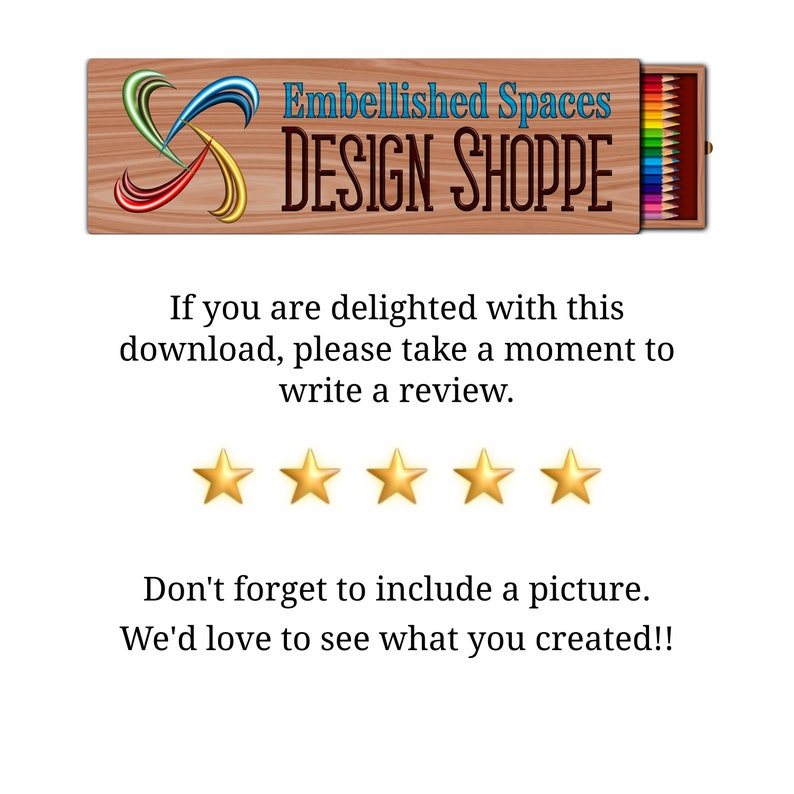 May include: A wooden box with the text "Embellished Spaces DESIGN SHOPPE" on it. The box is open and contains a set of colored pencils. The text below the box reads "If you are delighted with this download, please take a moment to write a review." Five gold stars are below the text. The text below the stars reads "Don't forget to include a picture. We'd love to see what you created!!"