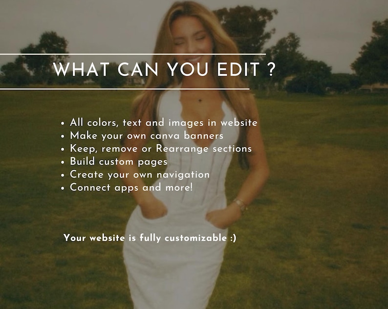 May include: A woman in a white dress stands in a grassy field. The text "WHAT CAN YOU EDIT?" is displayed in a white box above her head. A list of website customization options is shown below the text. The text "Your website is fully customizable :)" is displayed at the bottom of the image.