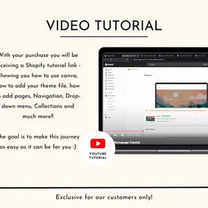 May include: A screenshot of a computer screen showing a Shopify tutorial video. The video is titled "Homepage Tutorial" and is on YouTube. The text on the screen says "With your purchase you will be receiving a Shopify tutorial link - showing you how to use canva, how to add your theme file, how to add pages, Navigation, Drop-down menu, Collections and much more!! The goal is to make this journey as easy as it can be for you :) Exclusive for our customers only!"