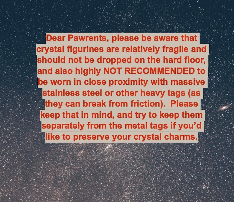 May include: A text-based image with a message about crystal figurines. The message reads: "Dear Pawrents, please be aware that crystal figurines are relatively fragile and should not be dropped on the hard floor, and also highly NOT RECOMMENDED to be worn in close proximity with massive stainless steel or other heavy tags (as they can break from friction). Please keep that in mind, and try to keep them separately from the metal tags if you'd like to preserve your crystal charms."