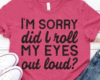 I'm Sorry Did I Roll My Eyes Out Loud Shirt, Sarcastic Shirt, Funny Sarcasm Shirt, Funny Eye Roll Shirt, Funny Mother's Day Gift, Mom Gift