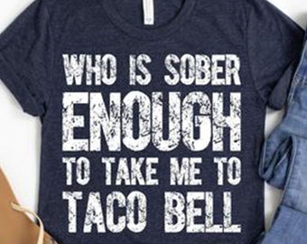 Funny Taco Shirt, Taco Shirt, Who is Sober Enough to Take Me to Taco Bell Shirt, Taco Bell Shirt, Taco Lover Shirt, Fast Food Shirt Mom Gift