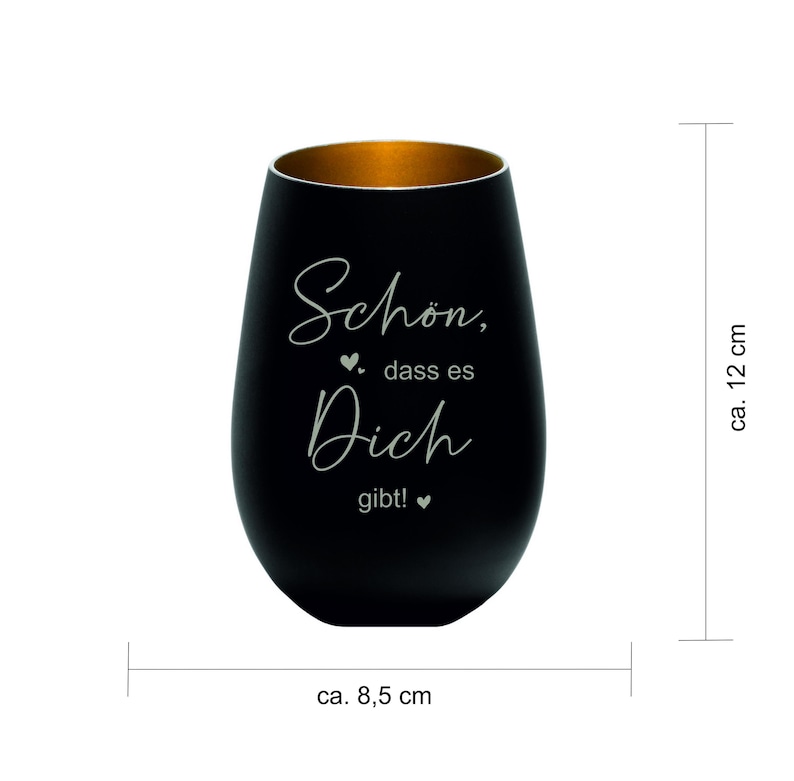 May include: A black stemless wine glass with a gold interior. The glass has the German text "Sch&ouml;n, dass es Dich gibt!" in white script. The glass is approximately 4.7 inches tall and 3.3 inches wide.