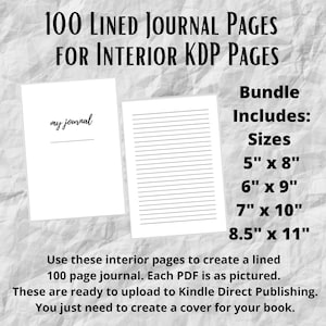 May include: A digital download of 100 lined journal pages in five different sizes: 5 x 8 inches, 6 x 9 inches, 7 x 10 inches, and 8.5 x 11 inches. The pages are ready to be uploaded to Kindle Direct Publishing to create a lined journal.