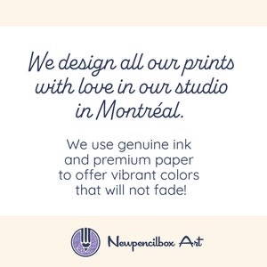 May include: Text on a white background with a blue border. The text reads: "We design all our prints with love in our studio in Montreal. We use genuine ink and premium paper to offer vibrant colors that will not fade!" Below the text is a logo with a pencil and the text "Newpencilbox Art".