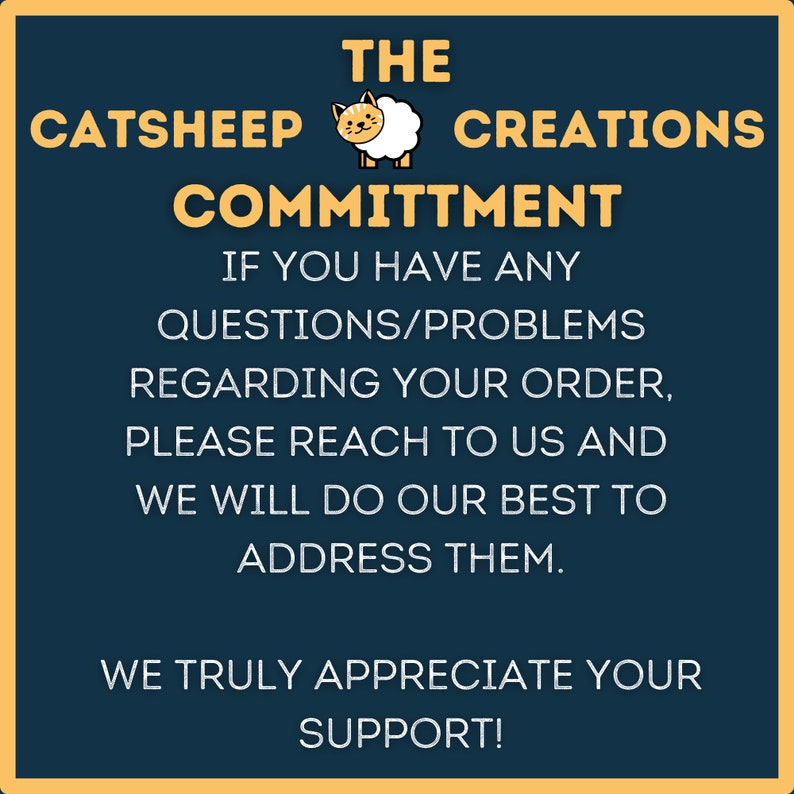 May include: A blue and yellow graphic with the text "THE CATSHEEP CREATIONS COMMITMENT" and the text "IF YOU HAVE ANY QUESTIONS/PROBLEMS REGARDING YOUR ORDER, PLEASE REACH TO US AND WE WILL DO OUR BEST TO ADDRESS THEM. WE TRULY APPRECIATE YOUR SUPPORT!"