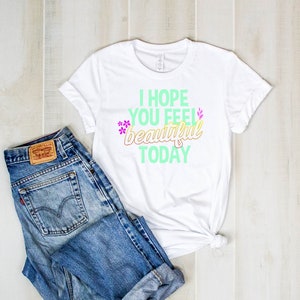 I hope you feel beautil today shirt, Summer Shirt, Mental Health Shirt, Self Love, Mom Shirt, Sweatshirt, Hoodie, Tank Top