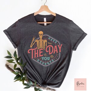 Have The Day You Deserve Shirt, Birthday Shirt, Sarcastic Shirts, Motivational Skeleton Shirt, Inspirational Clothes, Positive Graphic Tees