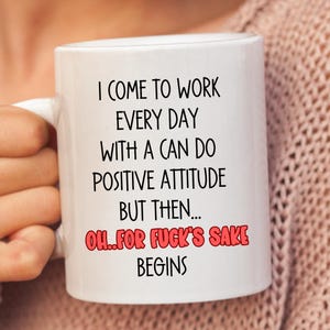 May include: White ceramic coffee mug with black text that reads "I come to work every day with a can do positive attitude but then... Oh..for fuck's sake begins".