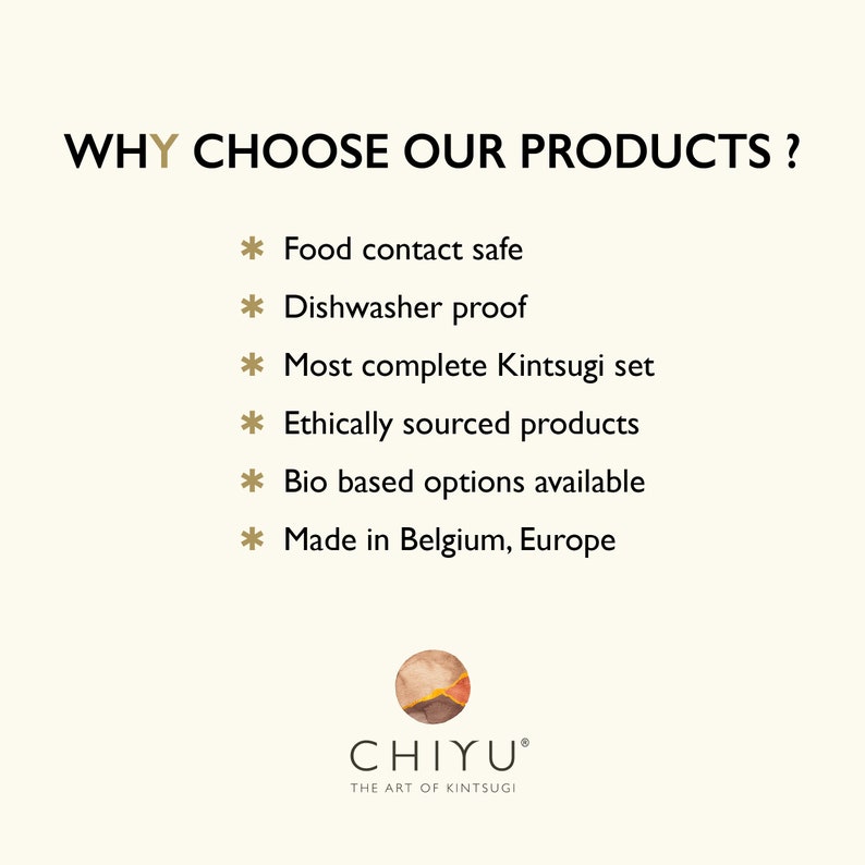 May include: Cream-colored graphic with the text "WHY CHOOSE OUR PRODUCTS?" and bullet points: Food contact safe, Dishwasher proof, Most complete Kintsugi set, Ethically sourced products, Bio based options available, Made in Belgium, Europe. The logo for CHIYU, The Art of Kintsugi, is at the bottom.