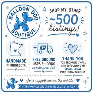 May include: A blue and white graphic sign featuring the text Balloon Dog Boutique, Shop my other 500 listings, Handmade in Minnesota, Free ground USPS shipping on orders over $35, Thank you for shopping small, and the URL balloondogboutiqueus.etsy.com.