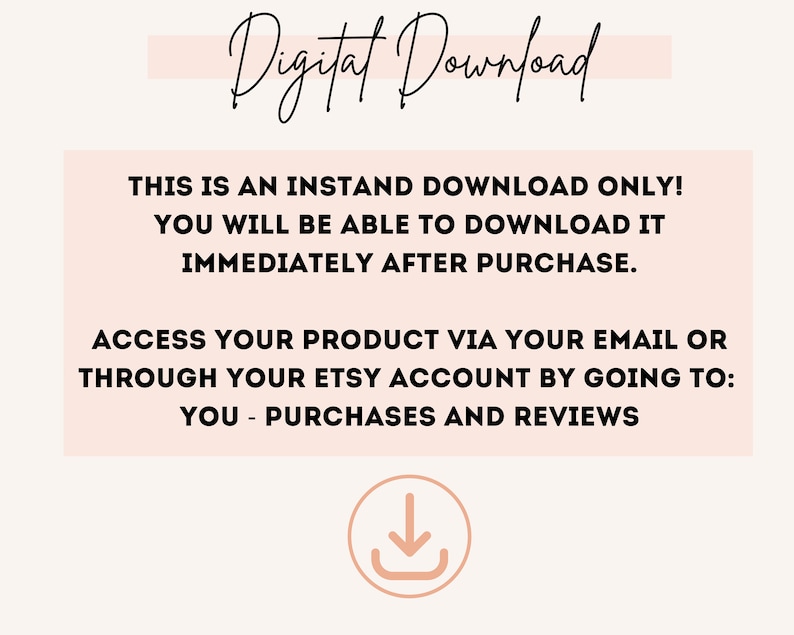 May include: A pink and white graphic with the text "Digital Download" in black cursive font. The text "THIS IS AN INSTAND DOWNLOAD ONLY! YOU WILL BE ABLE TO DOWNLOAD IT IMMEDIATELY AFTER PURCHASE. ACCESS YOUR PRODUCT VIA YOUR EMAIL OR THROUGH YOUR ETSY ACCOUNT BY GOING TO: YOU - PURCHASES AND REVIEWS" is in black text on a pink background. A pink circle with a white downward arrow is at the bottom of the graphic.