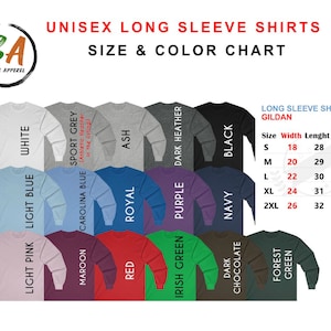 May include: Unisex long sleeve shirts size and color chart with a variety of colors including white, light blue, light pink, maroon, red, royal, ash, dark heather, purple, navy, dark chocolate, forest green. The chart also includes the size, width, length, and sleeve length in inches.