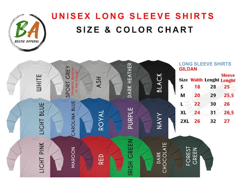 May include: Unisex long sleeve shirts size and color chart with a variety of colors including white, light blue, light pink, maroon, red, royal, ash, dark heather, purple, navy, dark chocolate, forest green. The chart also includes the size, width, length, and sleeve length in inches.