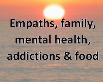 Empaths, family,  mental health,  addictions & food