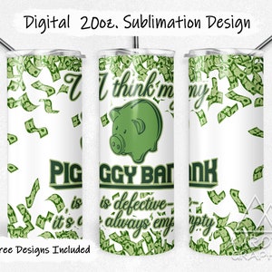 May include: A sublimation design for a 20 oz tumbler featuring a green piggy bank with dollar bills falling around it. The text reads "I think my piggy bank is defective - it's always empty".