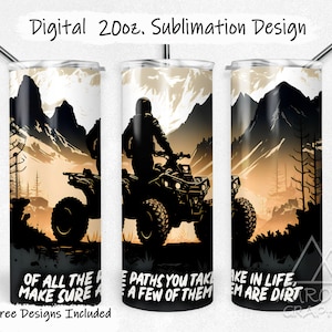 May include: Sublimation design for a 20 ounce tumbler featuring a silhouette of an ATV driving through a mountain landscape. The text reads "Of all the paths you take, make sure a few of them are dirt".
