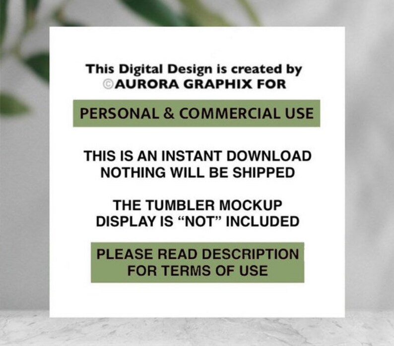 May include: A white card with green text that reads "This Digital Design is created by &copy;AURORA GRAPHIX FOR PERSONAL & COMMERCIAL USE THIS IS AN INSTANT DOWNLOAD NOTHING WILL BE SHIPPED THE TUMBLER MOCKUP DISPLAY IS "NOT" INCLUDED PLEASE READ DESCRIPTION FOR TERMS OF USE"