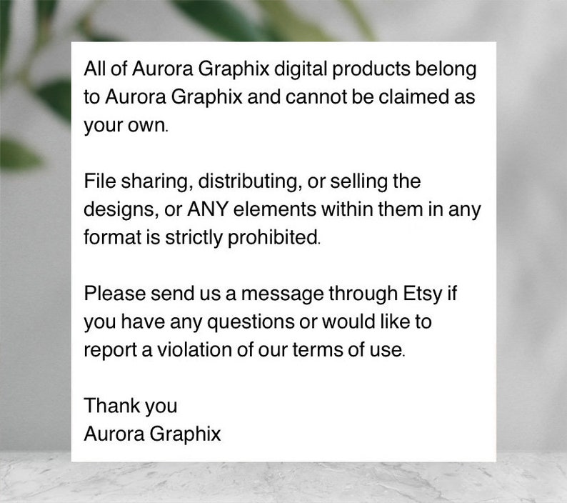May include: Text on a white background with black text stating that all of Aurora Graphix digital products belong to Aurora Graphix and cannot be claimed as your own. File sharing, distributing, or selling the designs, or ANY elements within them in any format is strictly prohibited. Please send us a message through Etsy if you have any questions or would like to report a violation of our terms of use. Thank you Aurora Graphix.