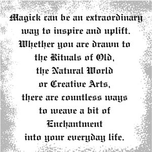 May include: Black and white text on a gray background with a grainy texture. The text reads: "Magick can be an extraordinary way to inspire and uplift. Whether you are drawn to the Rituals of Old, the Natural World or Creative Arts, there are countless ways to weave a bit of Enchantment into your everyday life."