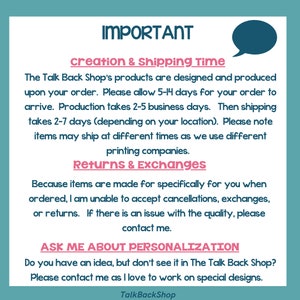 May include: A teal blue background with white text outlining important information about creation and shipping times for products sold in the Talk Back Shop. The text states that products are designed and produced upon order and that shipping takes 5-14 days. The text also mentions that returns and exchanges are not accepted because items are made specifically for the customer. The text encourages customers to contact the shop if they have an idea for a custom design.