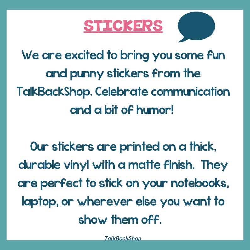 May include: A blue and white graphic with the text "STICKERS" in pink. The text reads "We are excited to bring you some fun and punny stickers from the TalkBackShop. Celebrate communication and a bit of humor! Our stickers are printed on a thick, durable vinyl with a matte finish. They are perfect to stick on your notebooks, laptop, or wherever else you want to show them off. TalkBackShop."