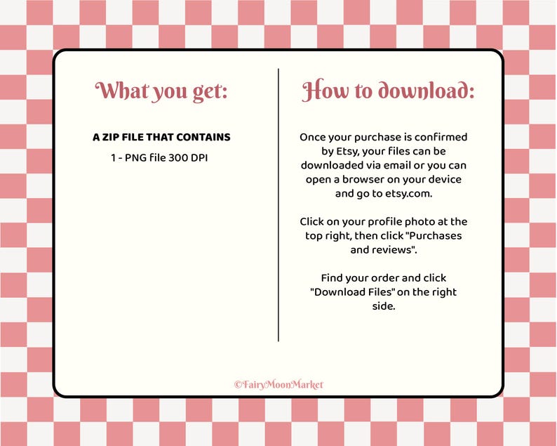May include: A digital download information sheet with a pink and white checkered background. The sheet has the text "What you get: A ZIP FILE THAT CONTAINS 1 - PNG File 300 DPI" and "How to download:" with instructions on how to download the file.