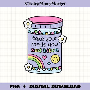 May include: A digital download graphic of a pill bottle with the text "take your meds you sad bitch". The bottle is purple with a pink lid and contains colorful pills. Includes a rainbow, heart, star, and smiley face.