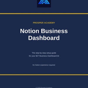 May include: A dark blue digital guide titled Prosper Academy Notion Business Dashboard. It includes the text: The step-by-step setup guide for your $27 Business Dashboard kit. No Notion experience required. © 2026 Prosper Academy.