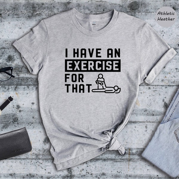 I Have an Exercise For That Shirt, Physical Therapy Tee, PT Shirt, Gift for PT, Physical Therapist Gifts