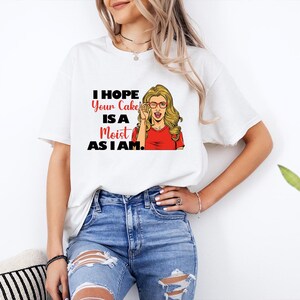 I Hope Your Cake Is As Moist As I Am Shirt, Offensive Shirt, Sarcastic Shirt, Hilarious Inappropriate Tee, Adult Humor Shirt