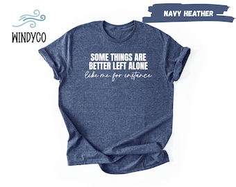 Some Things Are Better Left Alone Like Me For Instance Shirt, Sarcastic T-Shirt