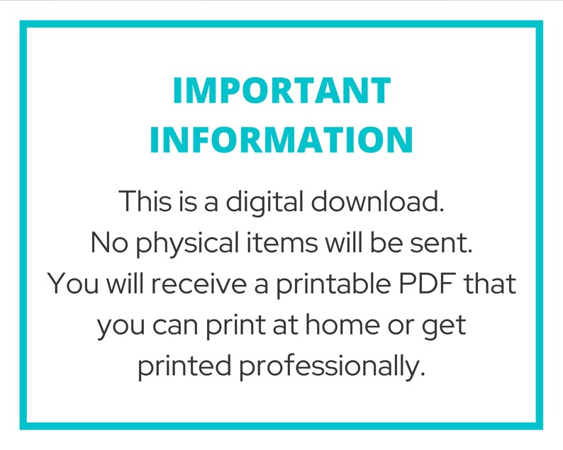 May include: A white text box with a teal border contains the text "IMPORTANT INFORMATION" in bold, followed by the text "This is a digital download. No physical items will be sent. You will receive a printable PDF that you can print at home or get printed professionally."