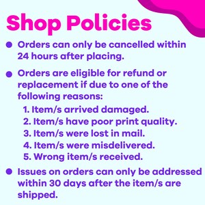 May include: A pink and purple graphic with white text outlining shop policies. The text states that orders can be cancelled within 24 hours of placing, and are eligible for a refund or replacement if the item is damaged, has poor print quality, is lost in the mail, misdelivered, or if the wrong item was received. Issues on orders can only be addressed within 30 days of the item being shipped.