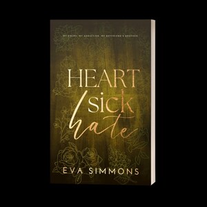 May include: Book cover with a green background and gold lettering. The title is "Heart Sick Hate" with the words "My Enemy, My Addiction, My Boyfriend's Brother" in smaller font above the title. The author's name, "Eva Simmons", is at the bottom of the cover.