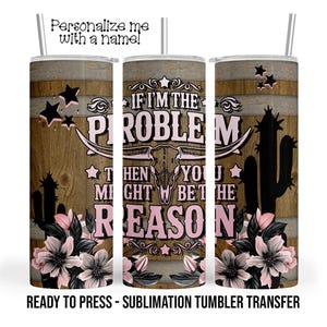 If I'm the Problem Then You Might Be the Reason, Sublimation Tumbler Transfer Print 20oz Tumbler Ready To press Heat Transfer