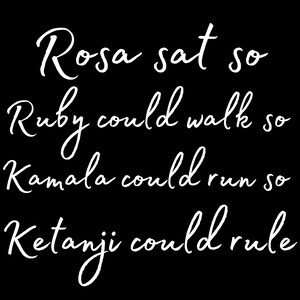 May include: Black background with white cursive text that reads: "Rosa sat so Ruby could walk so Kamala could run so Ketanji could rule."