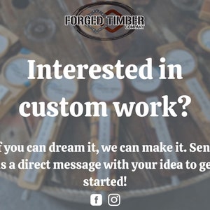 May include: A close-up of a variety of wooden crafts with the text "FORGED TIMBER COMPANY" and the text "Interested in custom work? If you can dream it, we can make it. Send us a direct message with your idea to get started!"