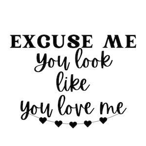 Excuse Me You Look Like You Love Me SVG, PNG Digital Files. Ella
