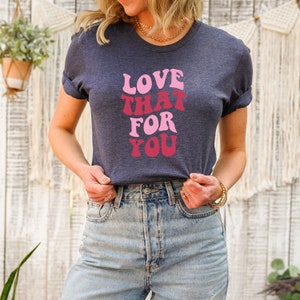Love That For You T-Shirt, Funny Mama Shirt, Love That For You Sweatshirt, Trendy Shirt, Aesthetic Hoodie, Valentines Day Tee, Gift For Girl