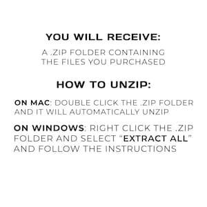 May include: A digital instruction graphic with black text on a white background. It states: YOU WILL RECEIVE: A .ZIP FOLDER CONTAINING THE FILES YOU PURCHASED. HOW TO UNZIP: ON MAC: DOUBLE CLICK THE .ZIP FOLDER AND IT WILL AUTOMATICALLY UNZIP. ON WINDOWS: RIGHT CLICK THE .ZIP FOLDER AND SELECT &ldquo;EXTRACT ALL&rdquo; AND FOLLOW THE INSTRUCTIONS.