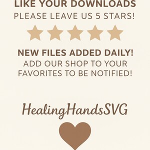 May include: A light beige digital graphic featuring brown text that reads: LIKE YOUR DOWNLOADS PLEASE LEAVE US 5 STARS! NEW FILES ADDED DAILY! ADD OUR SHOP TO YOUR FAVORITES TO BE NOTIFIED! HealingHandsSVG, with five brown stars and a brown heart icon.