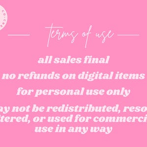 May include: Pink background with white text outlining the terms of use for digital items. The text reads: "Terms of use, all sales final, no refunds on digital items, for personal use only, may not be redistributed, resold, altered, or used for commercial use in any way."