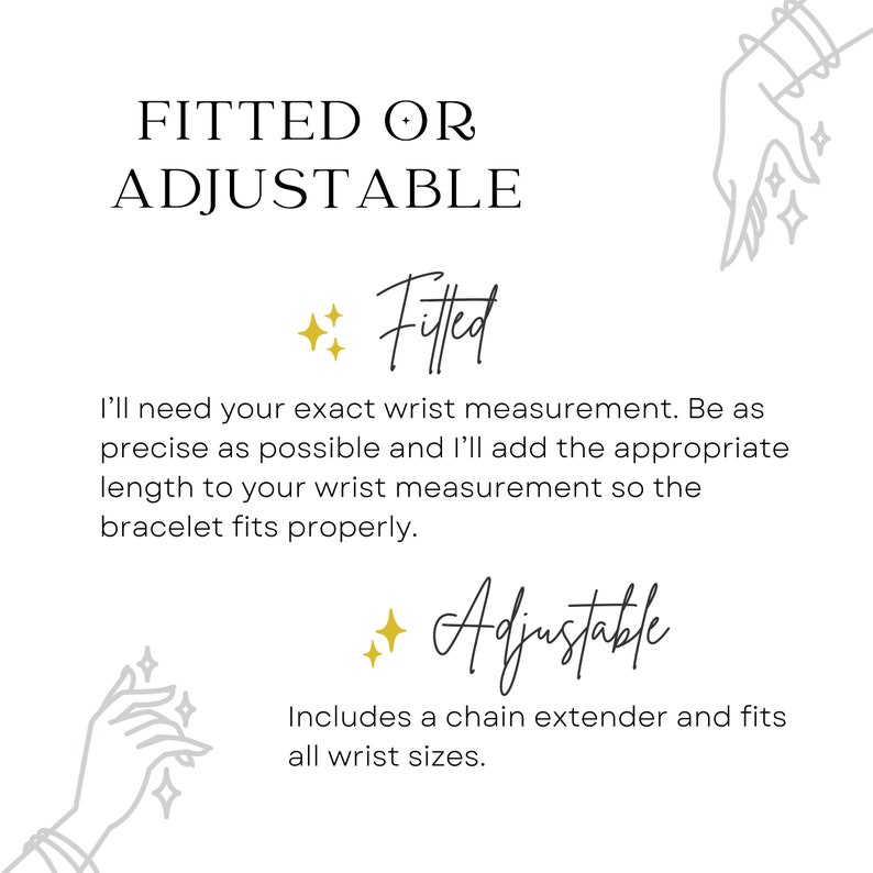 Choose to have your bracelet made to fit your exact wrist measurement, or one that's adjustable.
