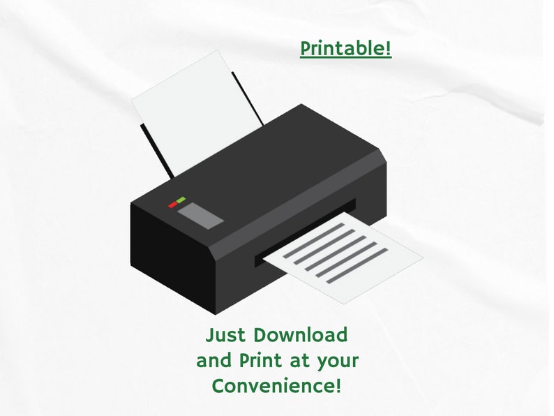May include: A black and white illustration of a printer with a sheet of paper coming out of the paper tray. The text "Printable!" is above the printer and the text "Just Download and Print at your Convenience!" is below the printer.