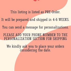 May include: Pink and white graphic with text that reads: "This listing is listed as PRE-Order. It will be prepared and shipped in 4-6 WEEKS. You can send a message for personalizations. PLEASE ADD YOUR PHONE NUMBER TO THE PERSONALIZATION SECTION FOR SHIPPING We kindly ask you to place your orders considering the date."