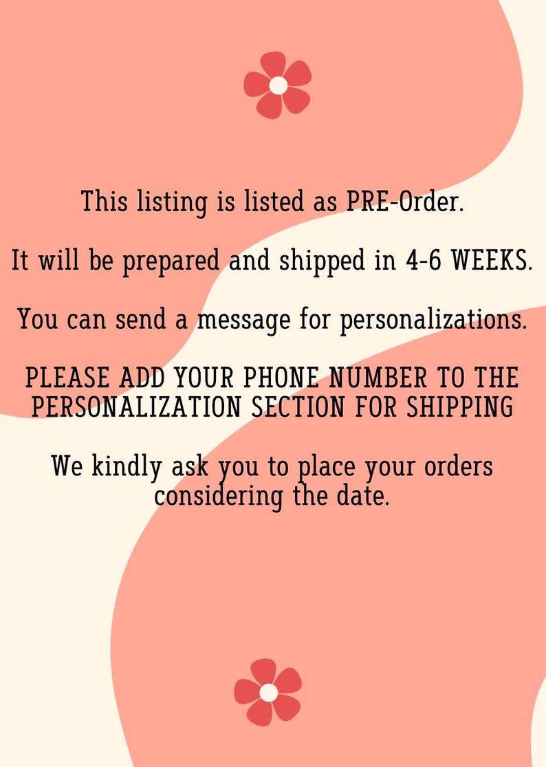 May include: Pink and white graphic with text that reads: "This listing is listed as PRE-Order. It will be prepared and shipped in 4-6 WEEKS. You can send a message for personalizations. PLEASE ADD YOUR PHONE NUMBER TO THE PERSONALIZATION SECTION FOR SHIPPING We kindly ask you to place your orders considering the date."